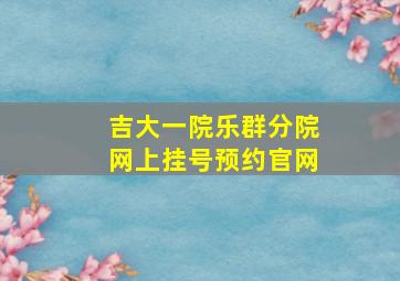 吉大一院乐群分院网上挂号预约官网