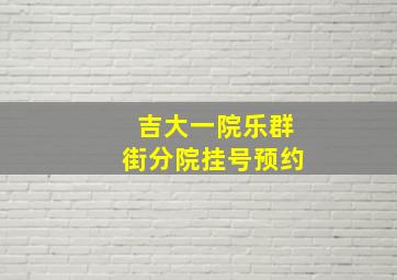 吉大一院乐群街分院挂号预约