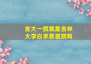 吉大一院就是吉林大学白求恩医院吗