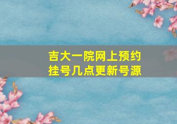 吉大一院网上预约挂号几点更新号源