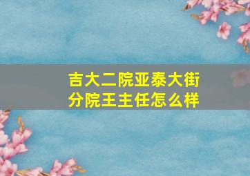 吉大二院亚泰大街分院王主任怎么样