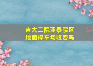 吉大二院亚泰院区地面停车场收费吗