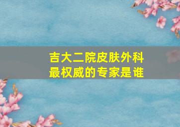 吉大二院皮肤外科最权威的专家是谁