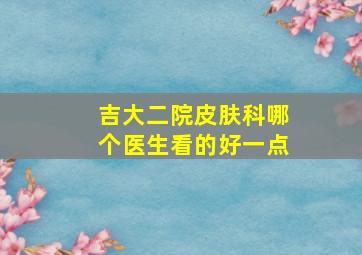 吉大二院皮肤科哪个医生看的好一点