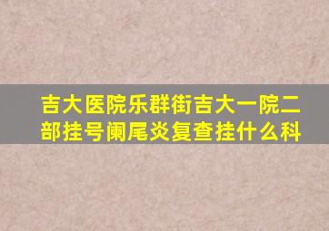 吉大医院乐群街吉大一院二部挂号阑尾炎复查挂什么科