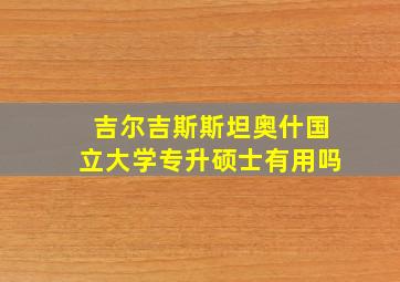 吉尔吉斯斯坦奥什国立大学专升硕士有用吗