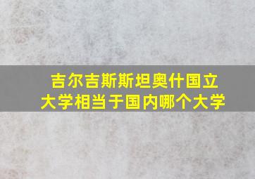 吉尔吉斯斯坦奥什国立大学相当于国内哪个大学