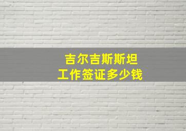 吉尔吉斯斯坦工作签证多少钱