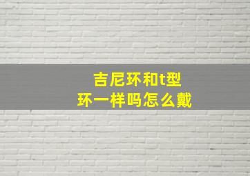 吉尼环和t型环一样吗怎么戴