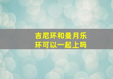 吉尼环和曼月乐环可以一起上吗