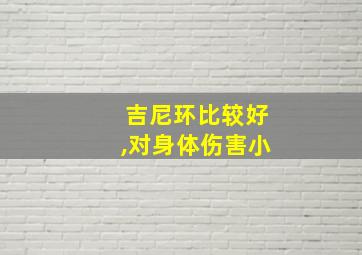 吉尼环比较好,对身体伤害小