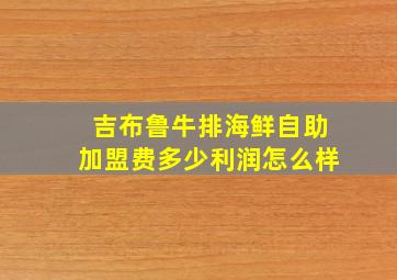 吉布鲁牛排海鲜自助加盟费多少利润怎么样