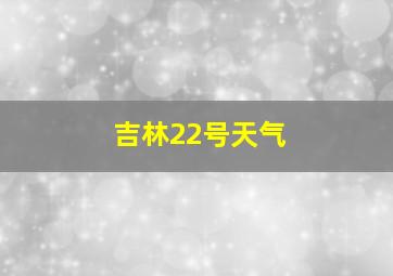 吉林22号天气