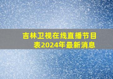 吉林卫视在线直播节目表2024年最新消息