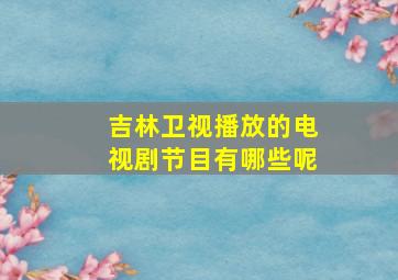 吉林卫视播放的电视剧节目有哪些呢