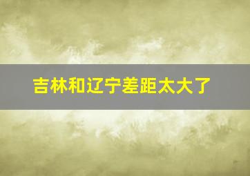 吉林和辽宁差距太大了