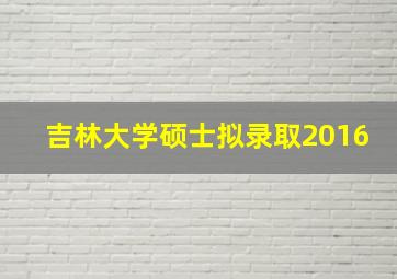 吉林大学硕士拟录取2016