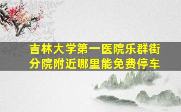 吉林大学第一医院乐群街分院附近哪里能免费停车