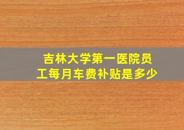 吉林大学第一医院员工每月车费补贴是多少