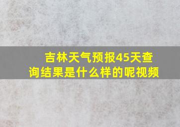 吉林天气预报45天查询结果是什么样的呢视频