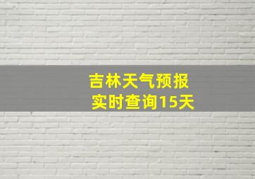 吉林天气预报实时查询15天