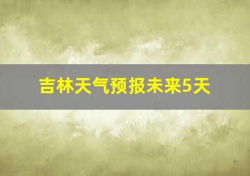 吉林天气预报未来5天