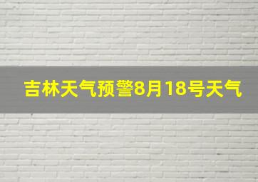 吉林天气预警8月18号天气