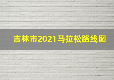 吉林市2021马拉松路线图