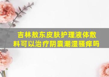 吉林敖东皮肤护理液体敷料可以治疗阴囊潮湿骚痒吗