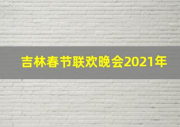 吉林春节联欢晚会2021年