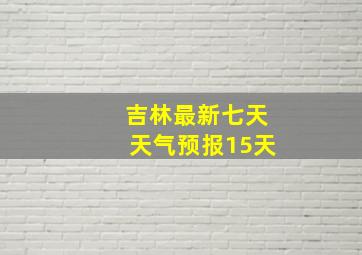 吉林最新七天天气预报15天