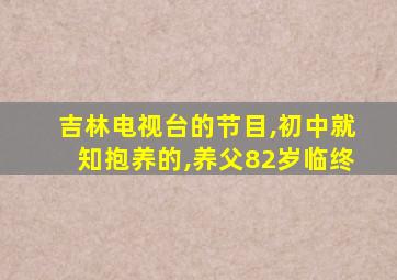 吉林电视台的节目,初中就知抱养的,养父82岁临终