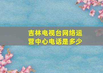 吉林电视台网络运营中心电话是多少