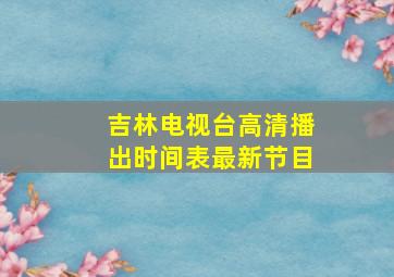 吉林电视台高清播出时间表最新节目