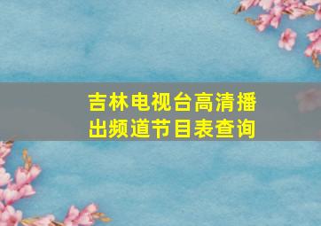 吉林电视台高清播出频道节目表查询