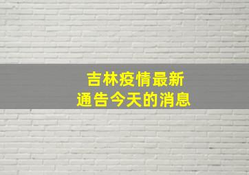 吉林疫情最新通告今天的消息