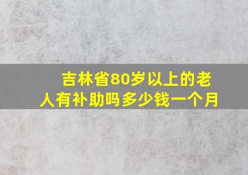 吉林省80岁以上的老人有补助吗多少钱一个月