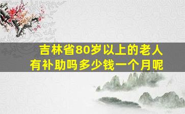 吉林省80岁以上的老人有补助吗多少钱一个月呢