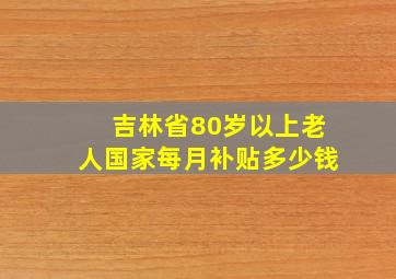 吉林省80岁以上老人国家每月补贴多少钱