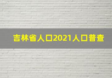 吉林省人口2021人口普查