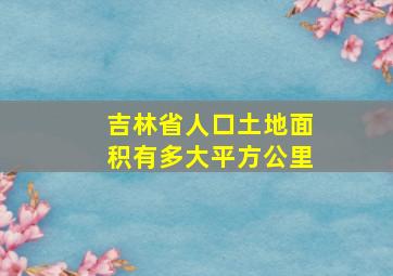 吉林省人口土地面积有多大平方公里