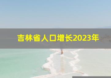 吉林省人口增长2023年