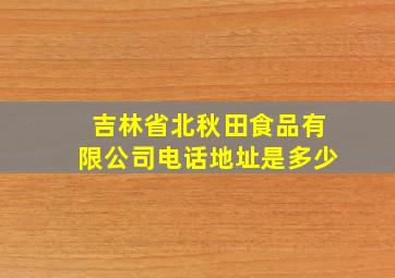 吉林省北秋田食品有限公司电话地址是多少