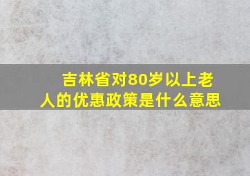 吉林省对80岁以上老人的优惠政策是什么意思