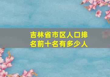 吉林省市区人口排名前十名有多少人