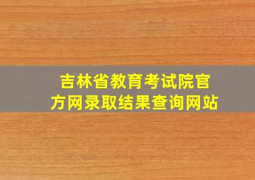 吉林省教育考试院官方网录取结果查询网站