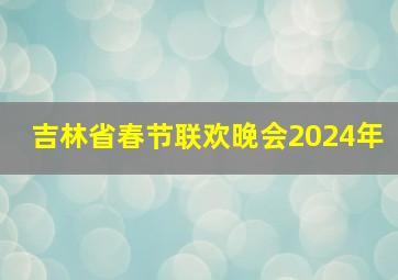 吉林省春节联欢晚会2024年