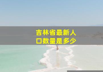 吉林省最新人口数量是多少