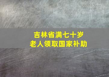 吉林省满七十岁老人领取国家补助