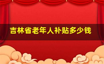 吉林省老年人补贴多少钱